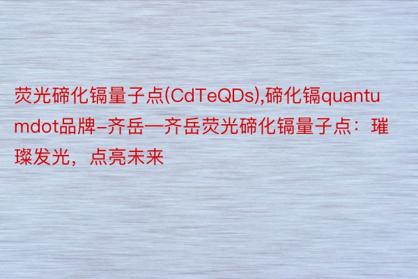 荧光碲化镉量子点(CdTeQDs),碲化镉quantumdot品牌-齐岳—齐岳荧光碲化镉量子点：璀璨发光，点亮未来